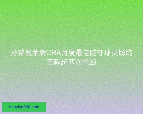 孙铭徽荣膺CBA月度最佳防守球员场均贡献超两次抢断 孙铭徽荣膺CBA月度最佳防守球员场均贡献超两次抢断