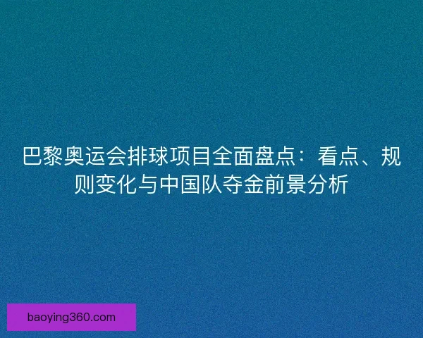 巴黎奥运会排球项目全面盘点：看点、规则变化与中国队夺金前景分析