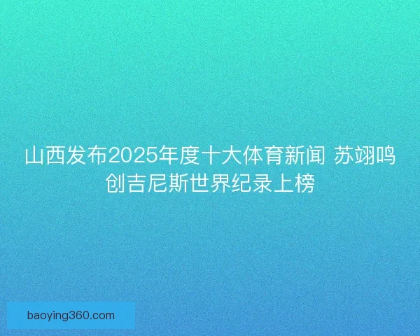 山西发布2025年度十大体育新闻 苏翊鸣创吉尼斯世界纪录上榜