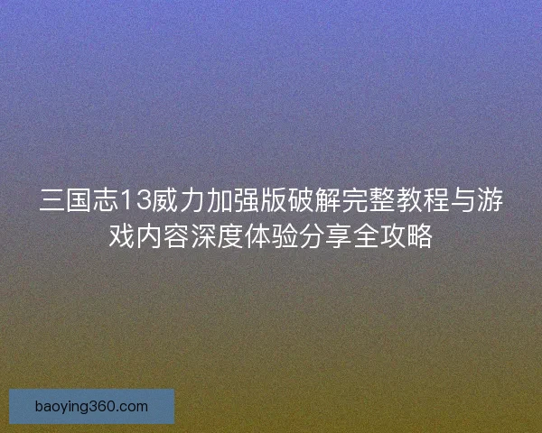 三国志13威力加强版破解完整教程与游戏内容深度体验分享全攻略