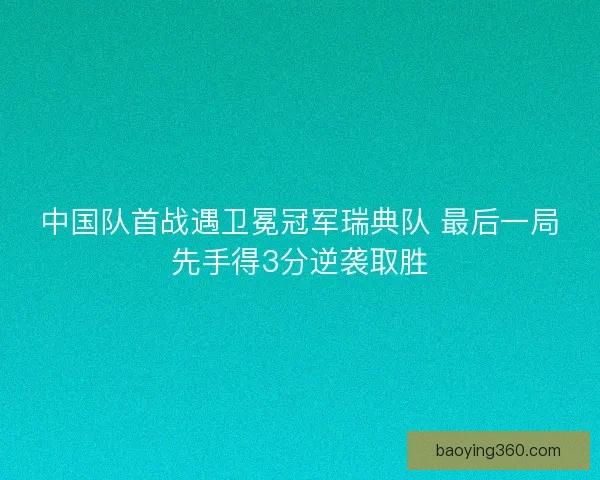 中国队首战遇卫冕冠军瑞典队 最后一局先手得3分逆袭取胜
