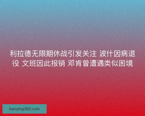 利拉德无限期休战引发关注 波什因病退役 文班因此报销 邓肯曾遭遇类似困境