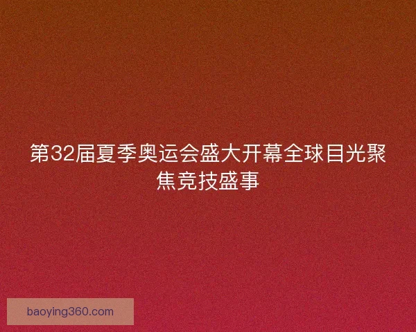 第32届夏季奥运会盛大开幕全球目光聚焦竞技盛事